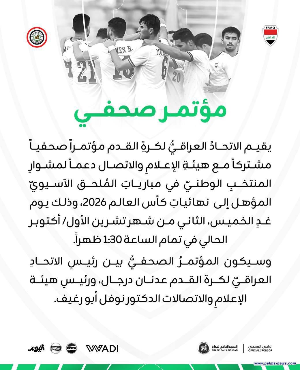 يقيم الاتحاد العراقي لكرة القدم مؤتمراً صحفياً مشتركاً مع هيئة الإعلام والاتصال دعماً لمشوار المنتخب الوطني في مباريات الملحق الآسيوي المؤهل إلى نهائيات كأس العالم 2026، وذلك يوم غد الخميس، الثاني من شهر تشرين الأول/ أكتوبر الحالي في تمام الساعة 1:30 ظهراً.